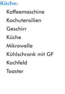 Kche:      Kaffeemaschine     Kochutensilien     Geschirr     Kche     Mikrowelle     Khlschrank mit GF     Kochfeld     Toaster